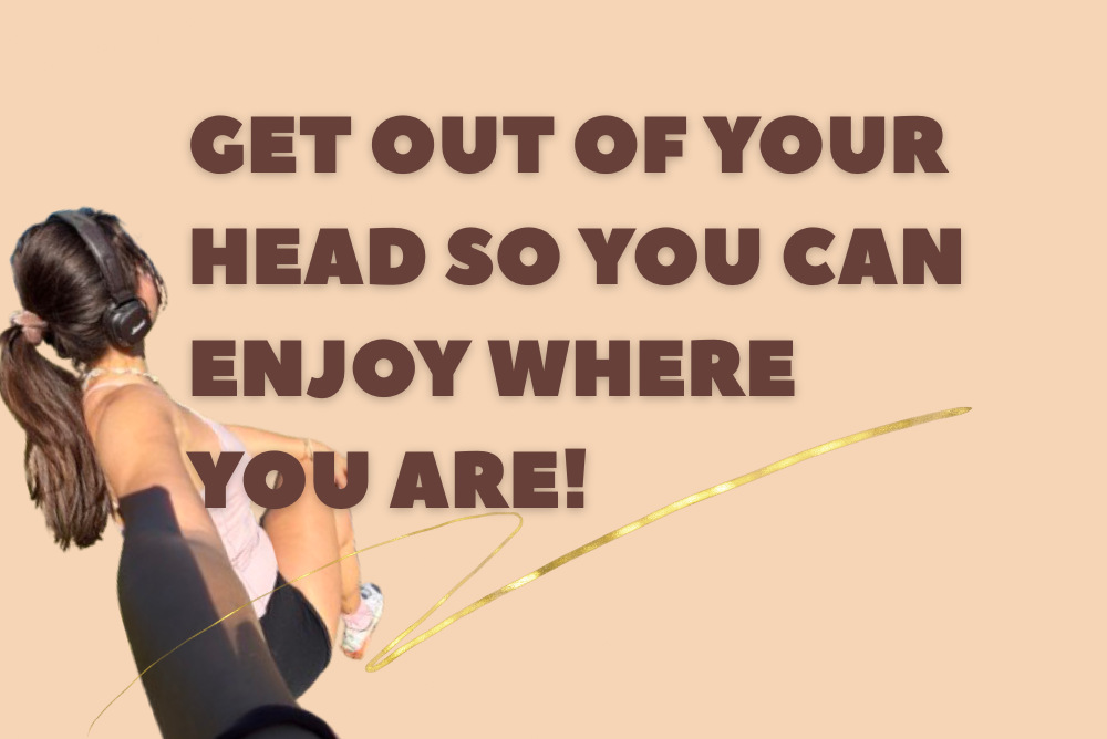 GET OUT OF YOUR HEAD SO YOU CAN ENJOY WHERE YOU ARE